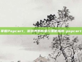 掌握Popcart，游戏界的新星与策略指南-popcart
