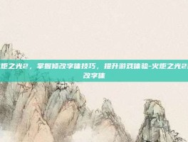 火炬之光2，掌握修改字体技巧，提升游戏体验-火炬之光2修改字体