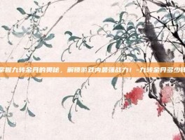 掌握九转金丹的奥秘，解锁游戏内最强战力！-九转金丹多少钱