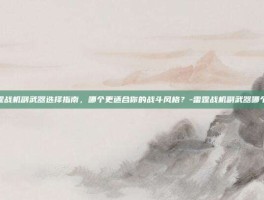 雷霆战机副武器选择指南，哪个更适合你的战斗风格？-雷霆战机副武器哪个好