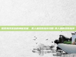 探索海洋深处的神秘宝藏，美人鱼珍珠指环攻略-美人鱼的珍珠指环