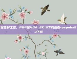 掌握胜利之道，PSP版NBA 2K13下载指南-pspnba2k13下载