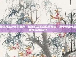 仙落凡尘什么职业好，仙落凡尘职业选择指南，哪个职业才是你的天命所归？