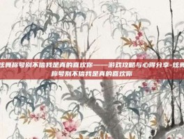 炫舞称号别不信我是真的喜欢你——游戏攻略与心得分享-炫舞称号别不信我是真的喜欢你
