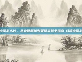 幻海奇谭怎么过，从攻略解析到策略实践全指南-幻海奇谭怎么过