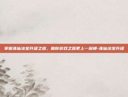 掌握诛仙法宝升级之道，助你游戏之路更上一层楼-诛仙法宝升级