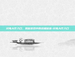 闪电大厅入口，揭秘游戏中的终极秘密-闪电大厅入口