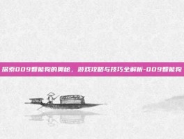 探索009智能狗的奥秘，游戏攻略与技巧全解析-009智能狗