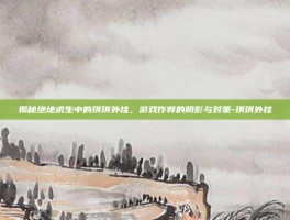 揭秘绝地求生中的琪琪外挂，游戏作弊的阴影与对策-琪琪外挂