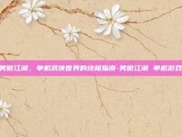 笑傲江湖，单机武侠世界的终极指南-笑傲江湖 单机游戏
