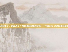 dota2启动不了，启动不了？那是来自G胖的试炼，一个Dota 2老玩家与崩溃的战争
