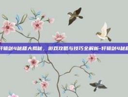 轩辕剑4秘籍大揭秘，游戏攻略与技巧全解析-轩辕剑4秘籍