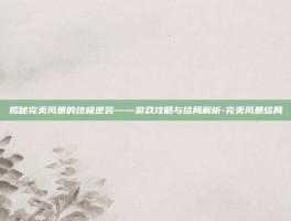 揭秘完美风暴的终极逆袭——游戏攻略与结局解析-完美风暴结局