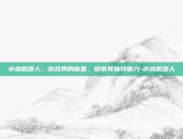 小鸡机器人，游戏界的新星，探索其独特魅力-小鸡机器人