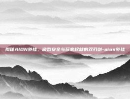 揭秘AION外挂，游戏安全与玩家权益的双刃剑-aion外挂