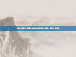 揭秘重装武器的终极装备攻略-重装武器