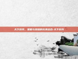 天下好兵，策略与荣耀的完美结合-天下好兵