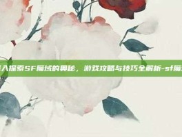 深入探索SF魔域的奥秘，游戏攻略与技巧全解析-sf魔域