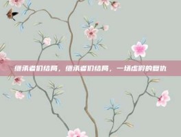 继承者们结局，继承者们结局，一场虚假的复仇
