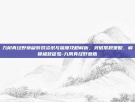 九阴真经野草版游戏资讯与深度攻略解析，突破常规策略，解锁极致体验-九阴真经野草版