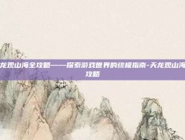 天龙观山海全攻略——探索游戏世界的终极指南-天龙观山海全攻略