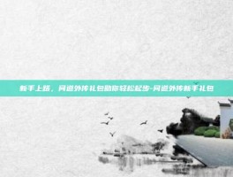 新手上路，问道外传礼包助你轻松起步-问道外传新手礼包