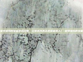 揭秘蒙特祖玛的宝藏游戏攻略，让你成为真正的宝藏猎人！-蒙特祖玛的宝藏攻略