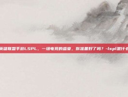 揭秘英雄联盟手游LSPL，一场电竞的盛宴，你准备好了吗？-lspl是什么意思
