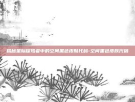 揭秘星际探险者中的空间黑色皮肤代码-空间黑色皮肤代码