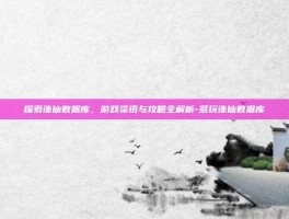 探索诛仙数据库，游戏资讯与攻略全解析-多玩诛仙数据库