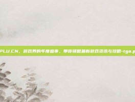 TGA.PLU.CN，游戏界的年度盛事，带你领略最新游戏资讯与攻略-tga.plu.cn