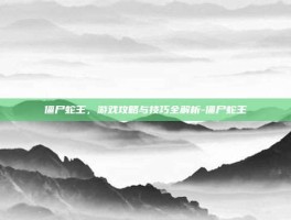 僵尸蛇王，游戏攻略与技巧全解析-僵尸蛇王