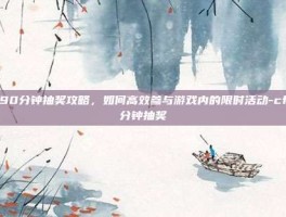 CF90分钟抽奖攻略，如何高效参与游戏内的限时活动-cf90分钟抽奖