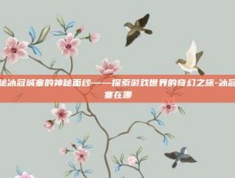 揭秘冰冠城塞的神秘面纱——探索游戏世界的奇幻之旅-冰冠城塞在哪