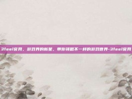 3feel官网，游戏界的新星，带你领略不一样的游戏世界-3feel官网