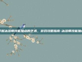 掌握冰洁师技能加点的艺术，游戏攻略指南-冰洁师技能加点