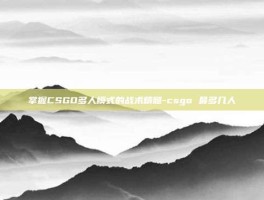 掌握CSGO多人模式的战术精髓-csgo 最多几人