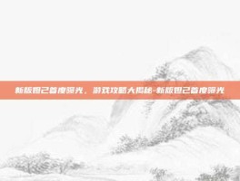新版妲己首度曝光，游戏攻略大揭秘-新版妲己首度曝光