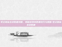 梦幻诛仙乡试答题攻略，揭秘游戏内答题技巧与策略-梦幻诛仙乡试答题