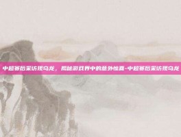 中超赛后采访现乌龙，揭秘游戏界中的意外惊喜-中超赛后采访现乌龙