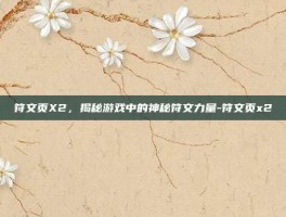 符文页X2，揭秘游戏中的神秘符文力量-符文页x2