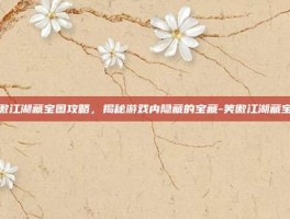 笑傲江湖藏宝图攻略，揭秘游戏内隐藏的宝藏-笑傲江湖藏宝图