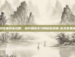 剑灵采集样本攻略，提升角色实力的秘密武器-剑灵采集样本