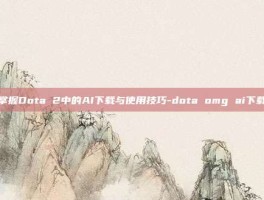 掌握Dota 2中的AI下载与使用技巧-dota omg ai下载