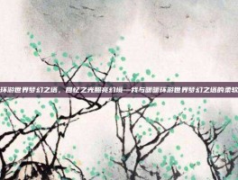 暖暖环游世界梦幻之塔，回忆之光照亮幻境—我与暖暖环游世界梦幻之塔的柔软时光