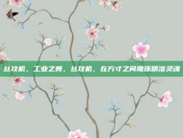 丝攻机，工业之舞，丝攻机，在方寸之间雕琢精准灵魂