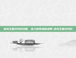 洛克王国冷月岭攻略，深入探索神秘地带-洛克王国冷月岭