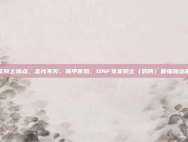 女圣骑士加点，圣光不灭，铁甲依然，DNF女圣骑士（奶妈）最强加点指南