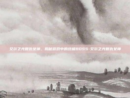 艾尔之光复仇女神，揭秘游戏中的终极BOSS-艾尔之光复仇女神