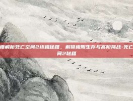深度解析死亡空间2终极秘籍，解锁极限生存与高阶挑战-死亡空间2秘籍